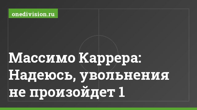 Массимо Каррера: Надеюсь, увольнения не произойдет 1