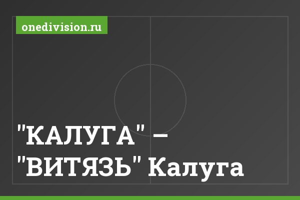 "КАЛУГА" – "ВИТЯЗЬ" Калуга