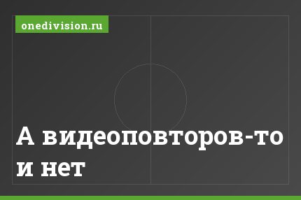 А видеоповторов-то и нет