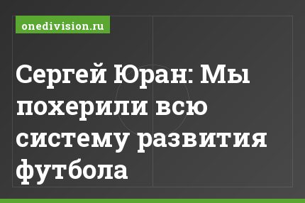 Сергей Юран: Мы похерили всю систему развития футбола