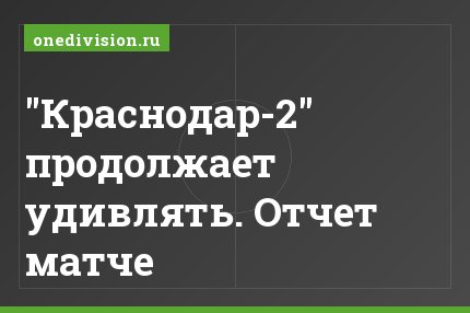"Краснодар-2" продолжает удивлять. Отчет матче