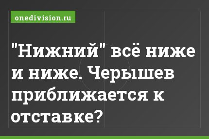 "Нижний" всё ниже и ниже. Черышев приближается к отставке?