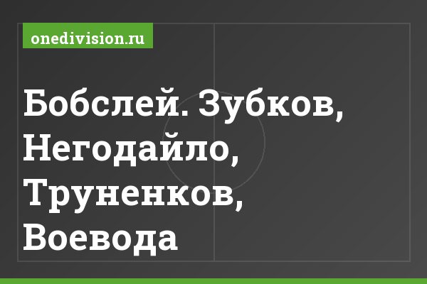 Бобслей. Зубков, Негодайло, Труненков, Воевода Бобслей. Зубков, Негодайло, Труненков, Воевода