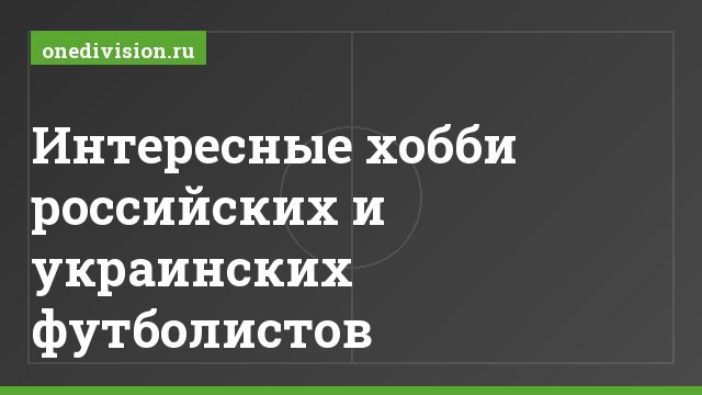 Интересные хобби российских и украинских футболистов
