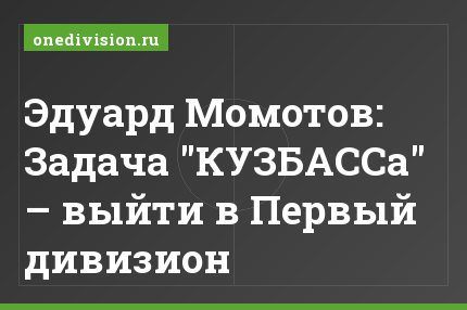 Эдуард Момотов: Задача "КУЗБАССа" – выйти в Первый дивизион