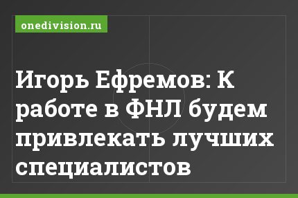 Игорь Ефремов: К работе в ФНЛ будем привлекать лучших специалистов