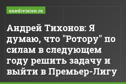 Андрей Тихонов: Я думаю, что "Ротору" по силам в следующем году решить задачу и выйти в Премьер-Лигу
