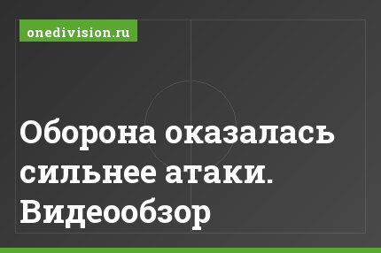 Оборона оказалась сильнее атаки. Видеообзор