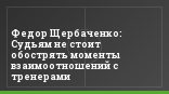Федор Щербаченко: Судьям не стоит обострять моменты взаимоотношений с тренерами