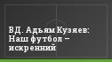 ВД. Адьям Кузяев: Наш футбол – искренний