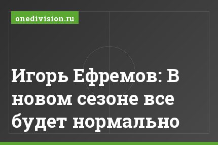 Игорь Ефремов: В новом сезоне все будет нормально
