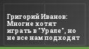Григорий Иванов: Многие хотят играть в "Урале", но не все нам подходят