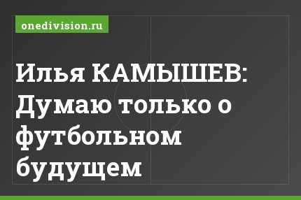 Илья КАМЫШЕВ: Думаю только о футбольном будущем