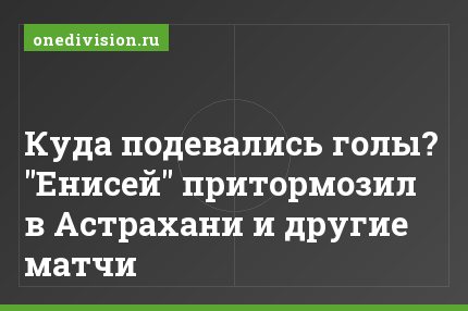 Куда подевались голы? "Енисей" притормозил в Астрахани и другие матчи
