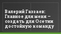 Валерий Газзаев: Главное для меня – создать для Осетии достойную команду