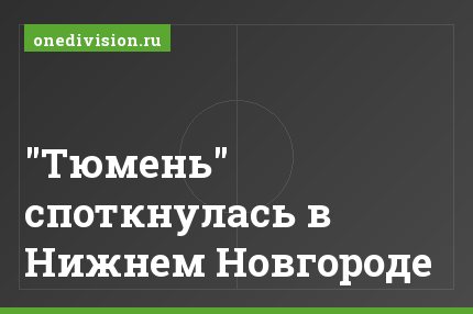 "Тюмень" споткнулась в Нижнем Новгороде