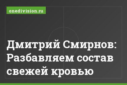 Дмитрий Смирнов: Разбавляем состав свежей кровью