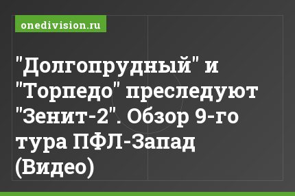 "Долгопрудный" и "Торпедо" преследуют "Зенит-2". Обзор 9-го тура ПФЛ-Запад (Видео)