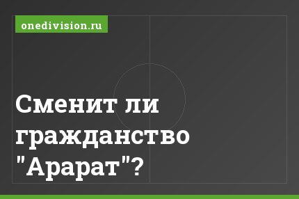Сменит ли гражданство "Арарат"?