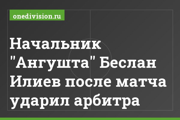 Начальник "Ангушта" Беслан Илиев после матча ударил арбитра Начальник "Ангушта" Беслан Илиев после матча ударил арбитра