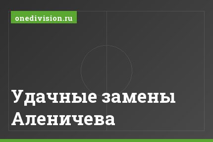 Удачные замены Аленичева