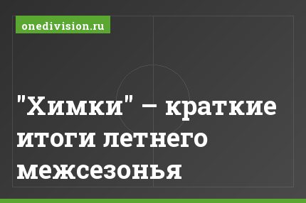 "Химки" – краткие итоги летнего межсезонья