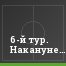 6-й тур. Накануне…