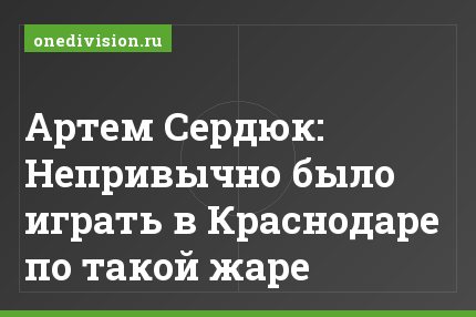 Артем Сердюк: Непривычно было играть в Краснодаре по такой жаре