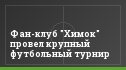 Фан-клуб "Химок" провел крупный футбольный турнир