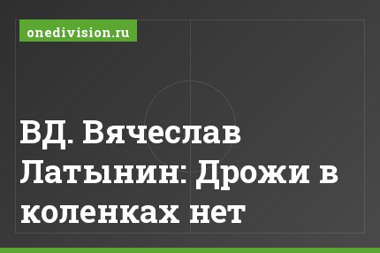 ВД. Вячеслав Латынин: Дрожи в коленках нет