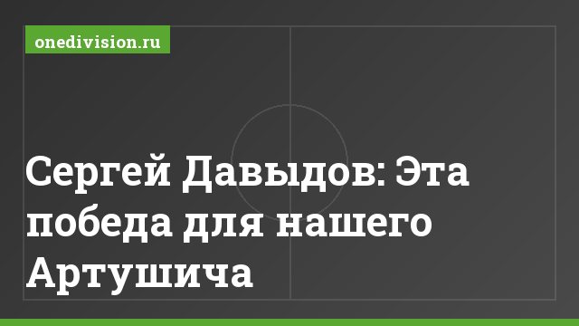Сергей Давыдов: Эта победа для нашего Артушича