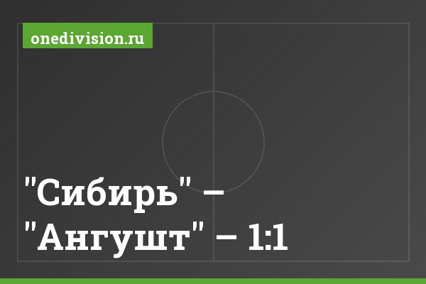"Сибирь" – "Ангушт" – 1:1 "Сибирь" – "Ангушт" – 1:1