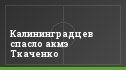Калининградцев спасло акмэ Ткаченко