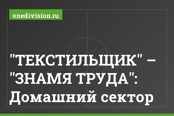 "ТЕКСТИЛЬЩИК" – "ЗНАМЯ ТРУДА": Домашний сектор