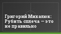 Григорий Михалюк: Рубить сплеча — это не правильно