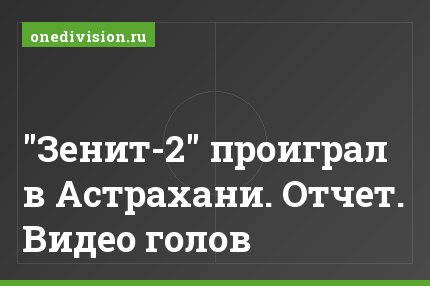 "Зенит-2" проиграл в Астрахани. Отчет. Видео голов