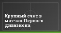 Крупный счет в матчах Первого дивизиона