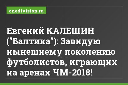 Евгений КАЛЕШИН ("Балтика"): Завидую нынешнему поколению футболистов, играющих на аренах ЧМ-2018!