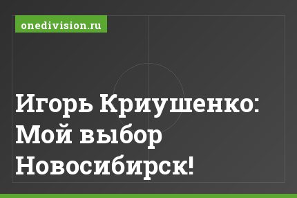 Игорь Криушенко: Мой выбор Новосибирск!