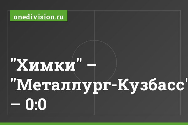 "Химки" – "Металлург-Кузбасс" – 0:0 "Химки" – "Металлург-Кузбасс" – 0:0