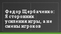 Федор Щербаченко: Я сторонник усиления игры, а не смены игроков