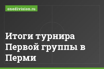 Итоги турнира Первой группы в Перми