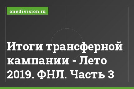 Итоги трансферной кампании - Лето 2019. ФНЛ. Часть 3