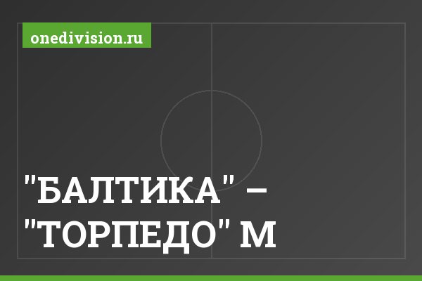 "БАЛТИКА" – "ТОРПЕДО" М "БАЛТИКА" – "ТОРПЕДО" М