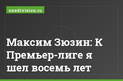 Максим Зюзин: К Премьер-лиге я шел восемь лет