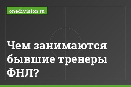 Чем занимаются бывшие тренеры ФНЛ?