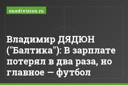 Владимир ДЯДЮН ("Балтика"): В зарплате потерял в два раза, но главное — футбол