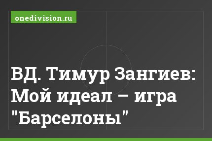 ВД. Тимур Зангиев: Мой идеал – игра "Барселоны"