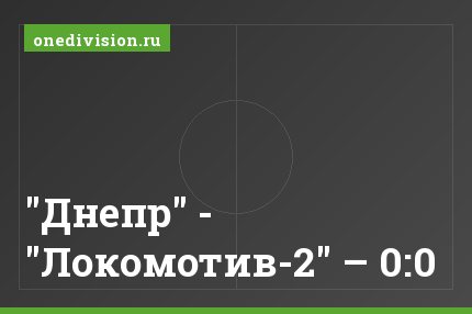 "Днепр" - "Локомотив-2" – 0:0
