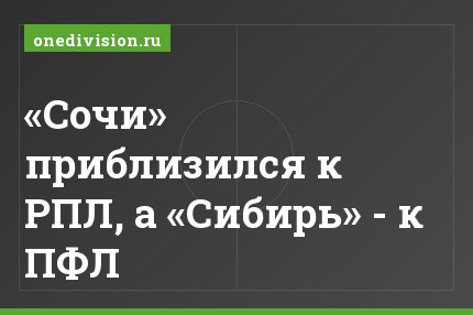 «Сочи» приблизился к РПЛ, а «Сибирь» - к ПФЛ